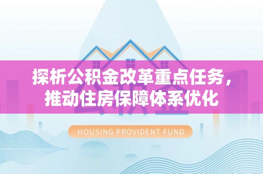 凭祥探析公积金改革重点任务，推动住房保障体系优化