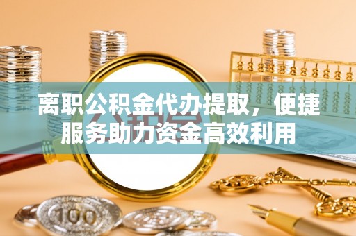 凭祥离职公积金代办提取，便捷服务助力资金高效利用