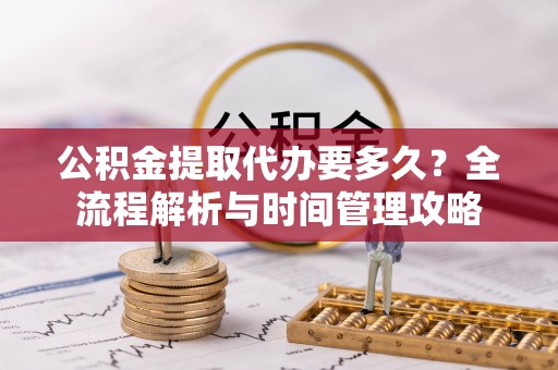 凭祥公积金提取代办要多久？全流程解析与时间管理攻略