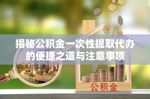 凭祥揭秘公积金一次性提取代办的便捷之道与注意事项