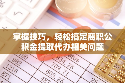 凭祥掌握技巧，轻松搞定离职公积金提取代办相关问题