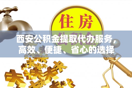 凭祥西安公积金提取代办服务，高效、便捷、省心的选择