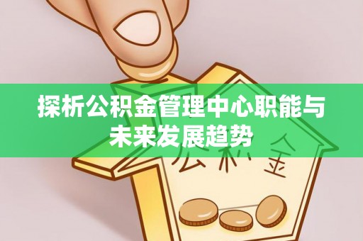 凭祥探析公积金管理中心职能与未来发展趋势