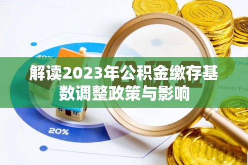 凭祥解读2023年公积金缴存基数调整政策与影响