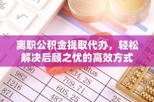 凭祥离职公积金提取代办，轻松解决后顾之忧的高效方式