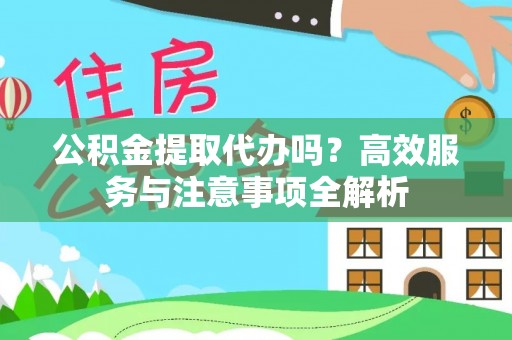 凭祥公积金提取代办吗？高效服务与注意事项全解析