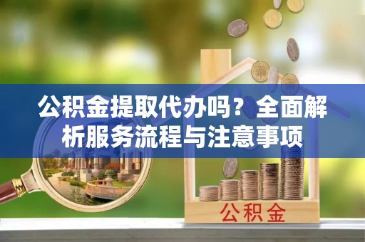 凭祥公积金提取代办吗？全面解析服务流程与注意事项