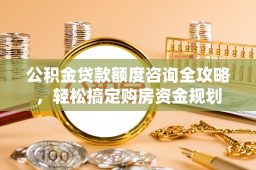 凭祥公积金贷款额度咨询全攻略，轻松搞定购房资金规划