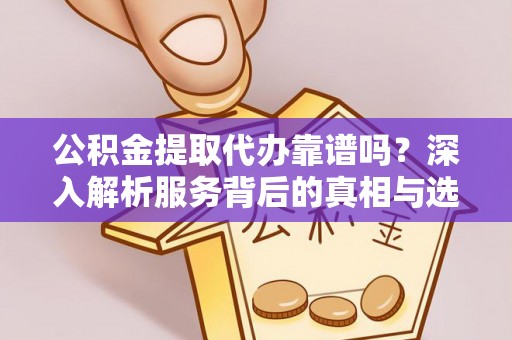 凭祥公积金提取代办靠谱吗？深入解析服务背后的真相与选择指南