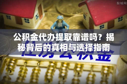 凭祥公积金代办提取靠谱吗？揭秘背后的真相与选择指南