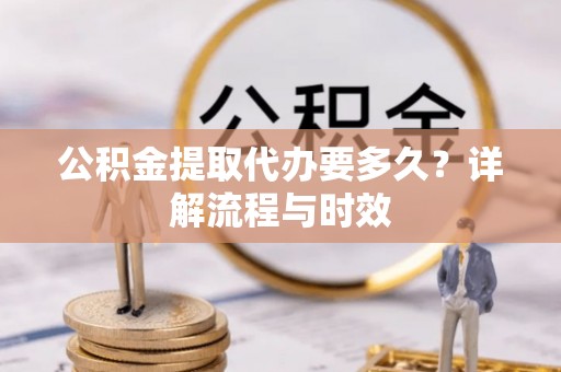 凭祥公积金提取代办要多久？详解流程与时效