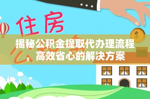 凭祥揭秘公积金提取代办理流程，高效省心的解决方案