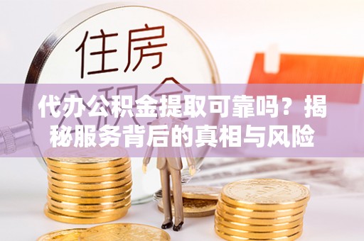 凭祥代办公积金提取可靠吗？揭秘服务背后的真相与风险
