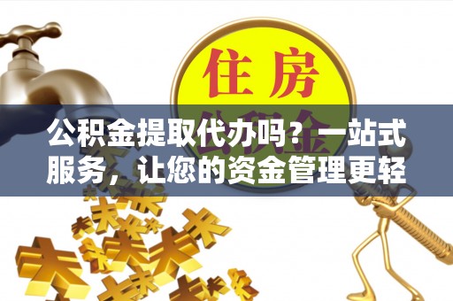 凭祥公积金提取代办吗？一站式服务，让您的资金管理更轻松