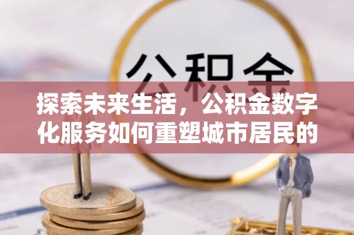 凭祥探索未来生活，公积金数字化服务如何重塑城市居民的财务管理