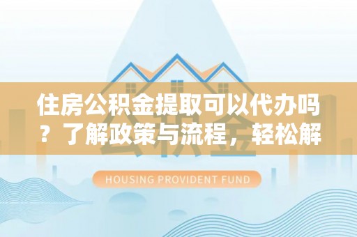 凭祥住房公积金提取可以代办吗？了解政策与流程，轻松解决疑惑