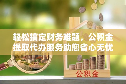 凭祥轻松搞定财务难题，公积金提取代办服务助您省心无忧