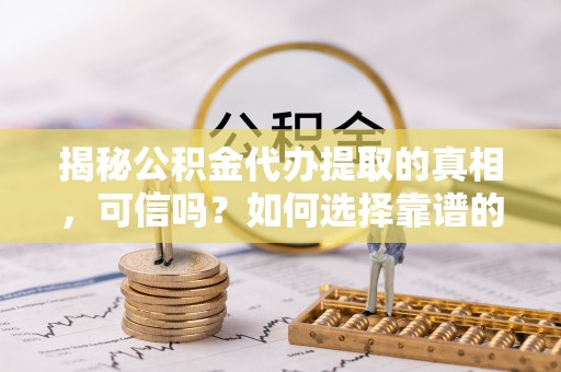 凭祥揭秘公积金代办提取的真相，可信吗？如何选择靠谱的服务商？