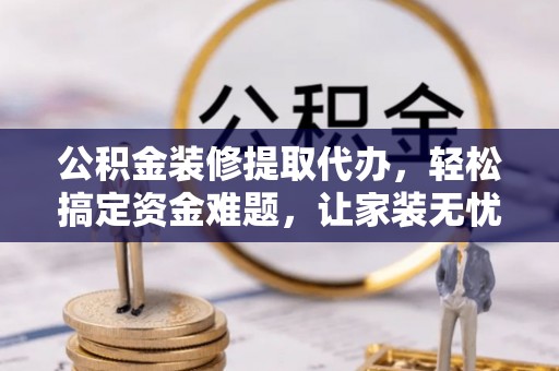 凭祥公积金装修提取代办，轻松搞定资金难题，让家装无忧