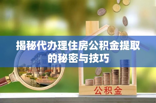 凭祥揭秘代办理住房公积金提取的秘密与技巧