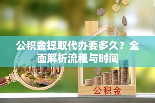 凭祥公积金提取代办要多久？全面解析流程与时间