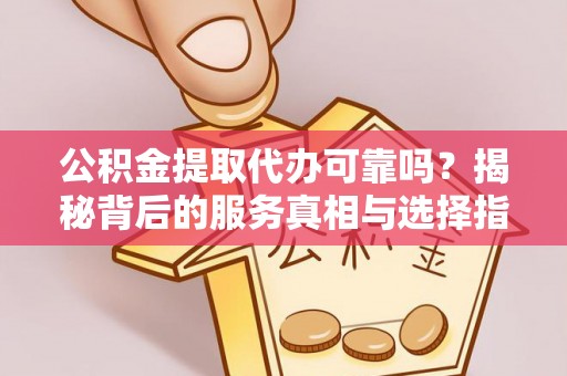 凭祥公积金提取代办可靠吗？揭秘背后的服务真相与选择指南