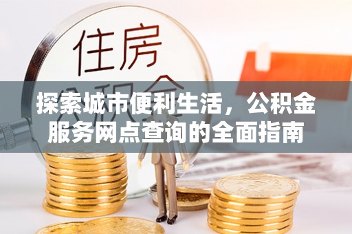 凭祥探索城市便利生活，公积金服务网点查询的全面指南