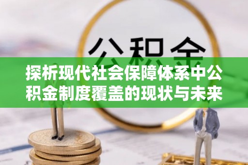 凭祥探析现代社会保障体系中公积金制度覆盖的现状与未来