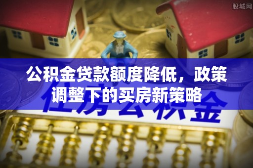 凭祥公积金贷款额度降低，政策调整下的买房新策略