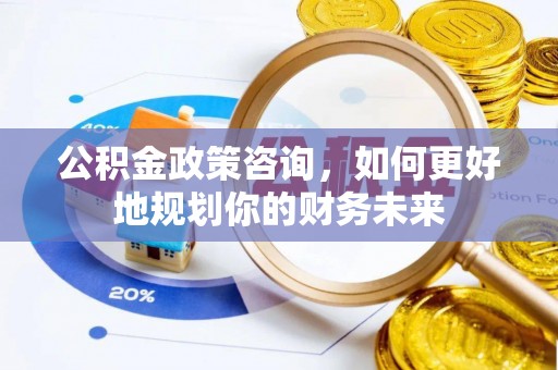 凭祥公积金政策咨询，如何更好地规划你的财务未来