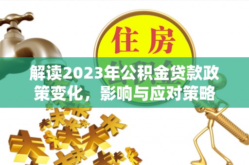 凭祥解读2023年公积金贷款政策变化，影响与应对策略