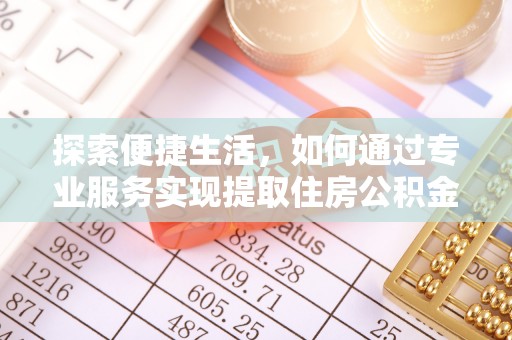凭祥探索便捷生活，如何通过专业服务实现提取住房公积金代办