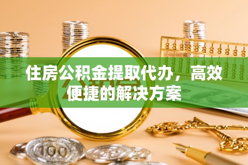 凭祥住房公积金提取代办，高效便捷的解决方案
