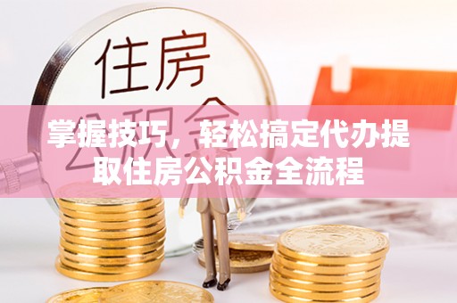 凭祥掌握技巧，轻松搞定代办提取住房公积金全流程
