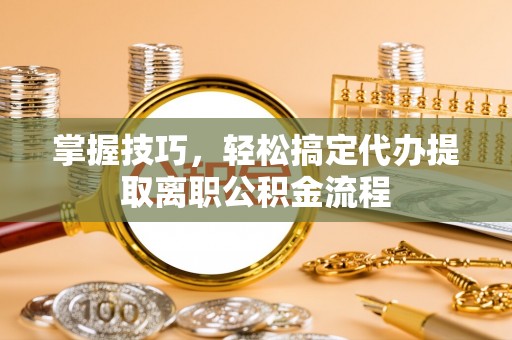 凭祥掌握技巧，轻松搞定代办提取离职公积金流程