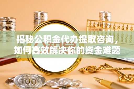 凭祥揭秘公积金代办提取咨询，如何高效解决你的资金难题