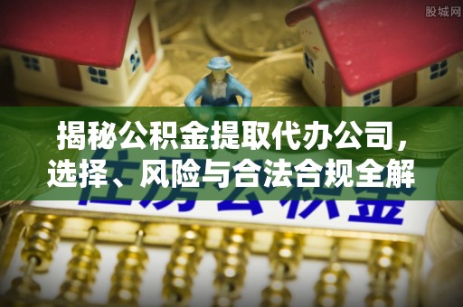凭祥揭秘公积金提取代办公司，选择、风险与合法合规全解析