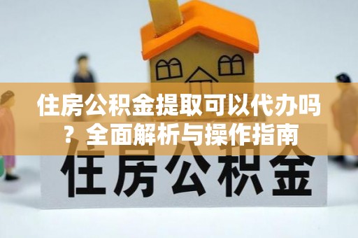 凭祥住房公积金提取可以代办吗？全面解析与操作指南