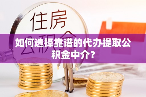 凭祥如何选择靠谱的代办提取公积金中介？