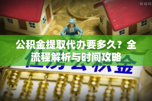 凭祥公积金提取代办要多久？全流程解析与时间攻略