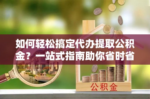 凭祥如何轻松搞定代办提取公积金？一站式指南助你省时省心