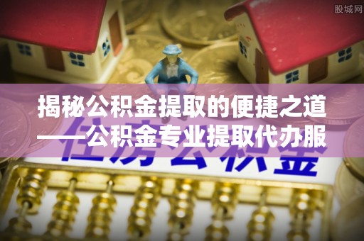 凭祥揭秘公积金提取的便捷之道——公积金专业提取代办服务解析