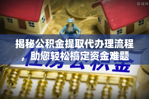 凭祥揭秘公积金提取代办理流程，助您轻松搞定资金难题