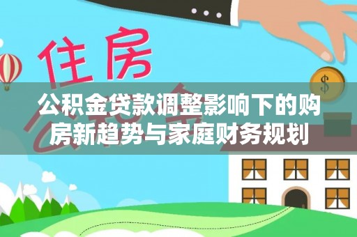 凭祥公积金贷款调整影响下的购房新趋势与家庭财务规划