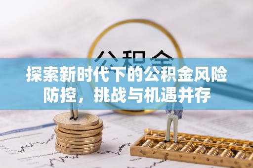 凭祥探索新时代下的公积金风险防控，挑战与机遇并存