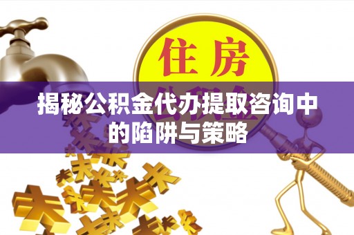 凭祥揭秘公积金代办提取咨询中的陷阱与策略