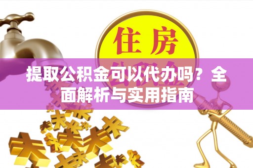 凭祥提取公积金可以代办吗？全面解析与实用指南