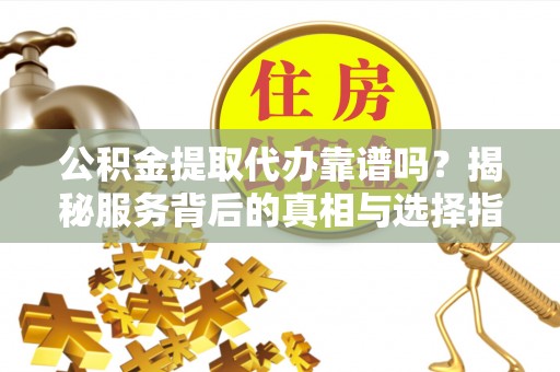凭祥公积金提取代办靠谱吗？揭秘服务背后的真相与选择指南