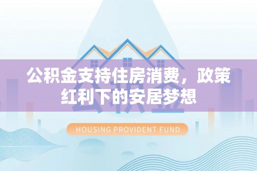 凭祥公积金支持住房消费，政策红利下的安居梦想