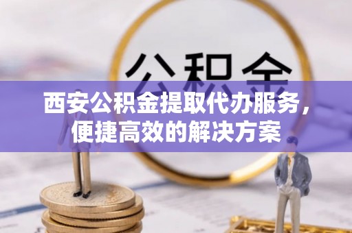 凭祥西安公积金提取代办服务，便捷高效的解决方案